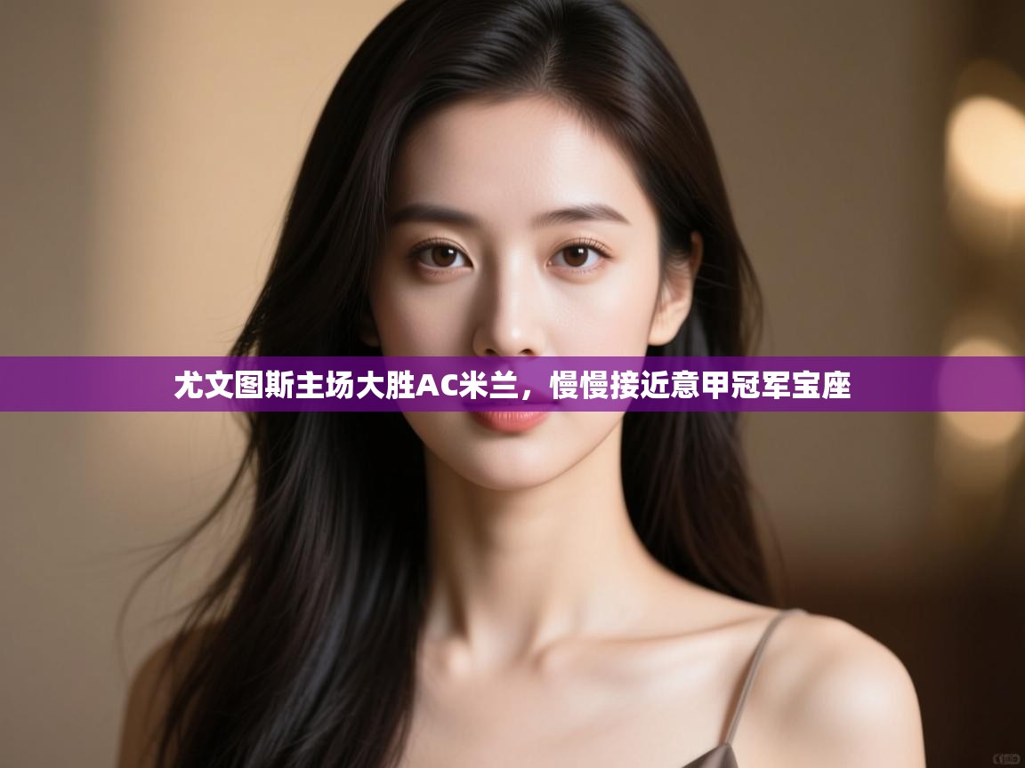 爱游戏体育娱乐马竞赞助商-尤文图斯主场大胜AC米兰,慢慢接近意甲冠军宝座 第3张