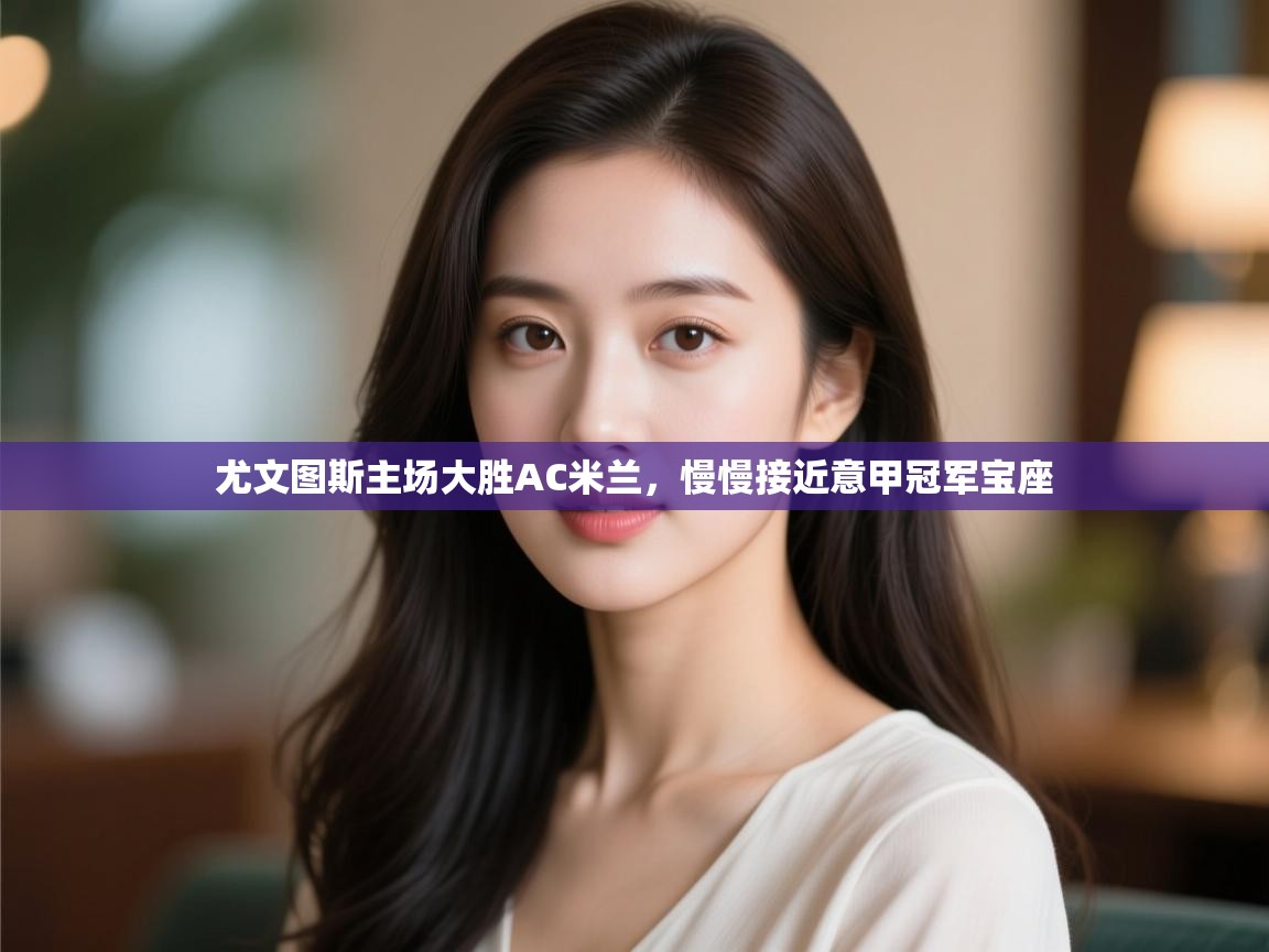 爱游戏体育娱乐马竞赞助商-尤文图斯主场大胜AC米兰,慢慢接近意甲冠军宝座 第4张