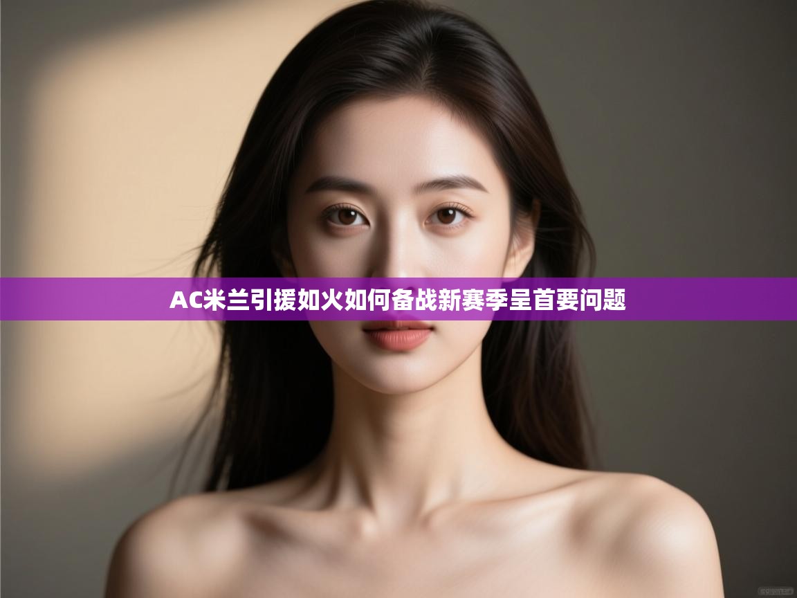 体育互动直播网-AC米兰引援如火如何备战新赛季呈首要问题 第2张