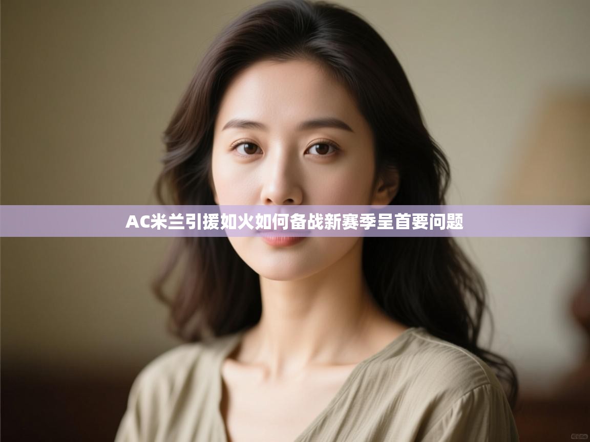 体育互动直播网-AC米兰引援如火如何备战新赛季呈首要问题 第3张