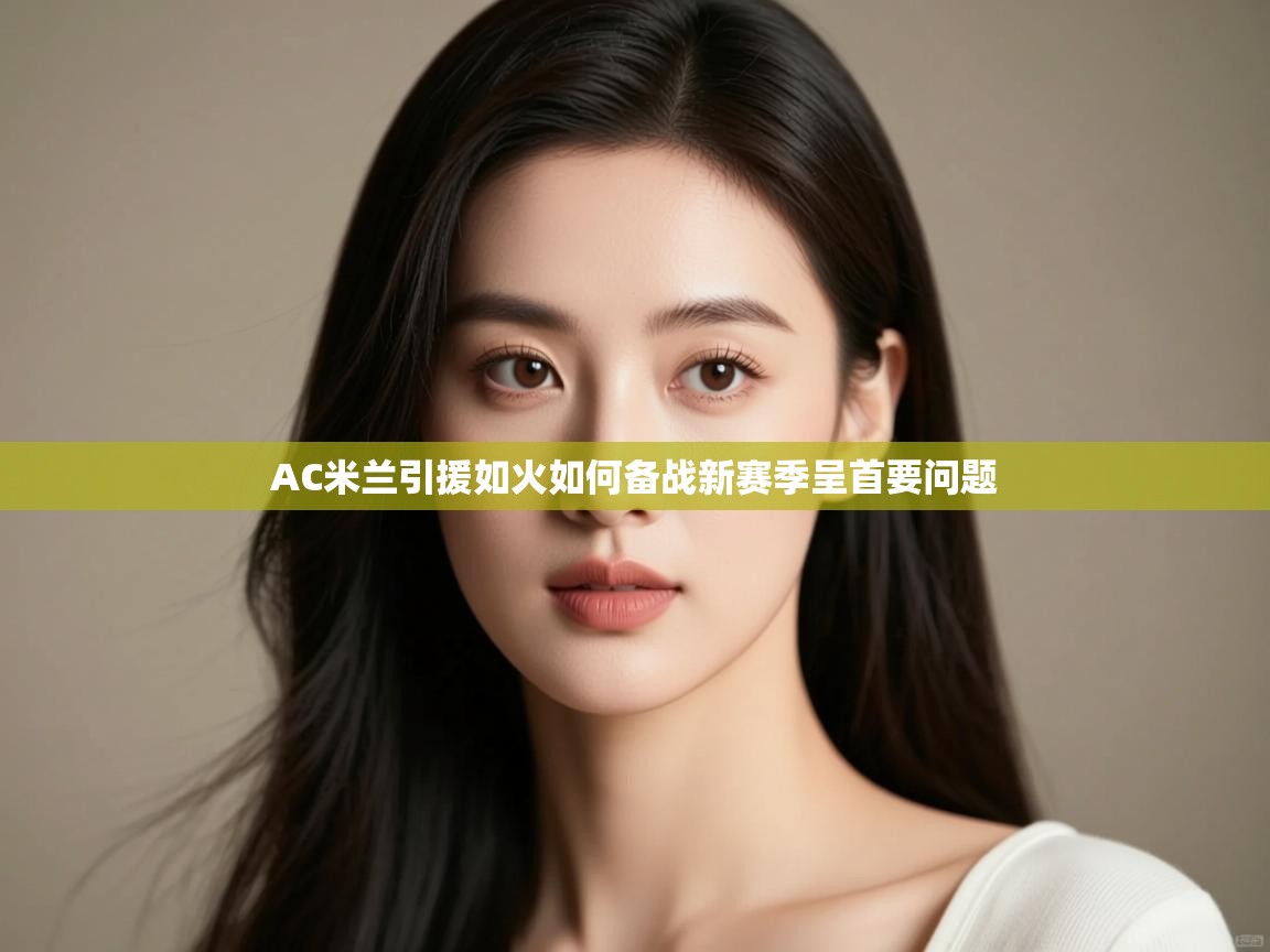 体育互动直播网-AC米兰引援如火如何备战新赛季呈首要问题 第4张