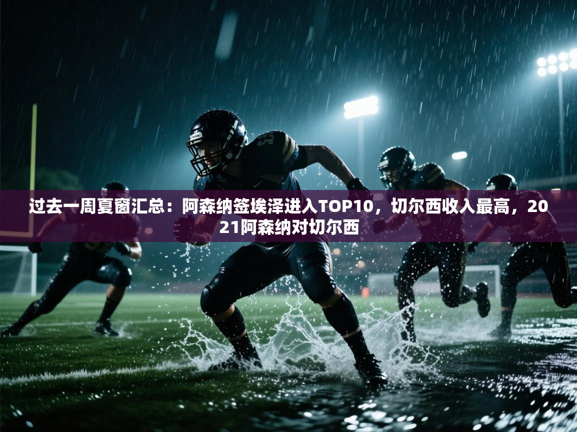 爱游戏体育下载-过去一周夏窗汇总：阿森纳签埃泽进入TOP10，切尔西收入最高，2021阿森纳对切尔西  第2张