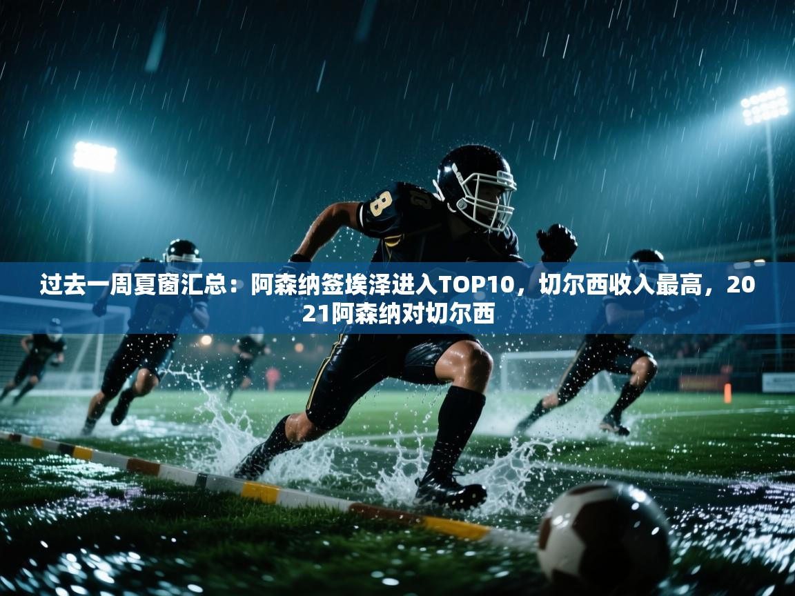 爱游戏体育下载-过去一周夏窗汇总：阿森纳签埃泽进入TOP10，切尔西收入最高，2021阿森纳对切尔西  第4张