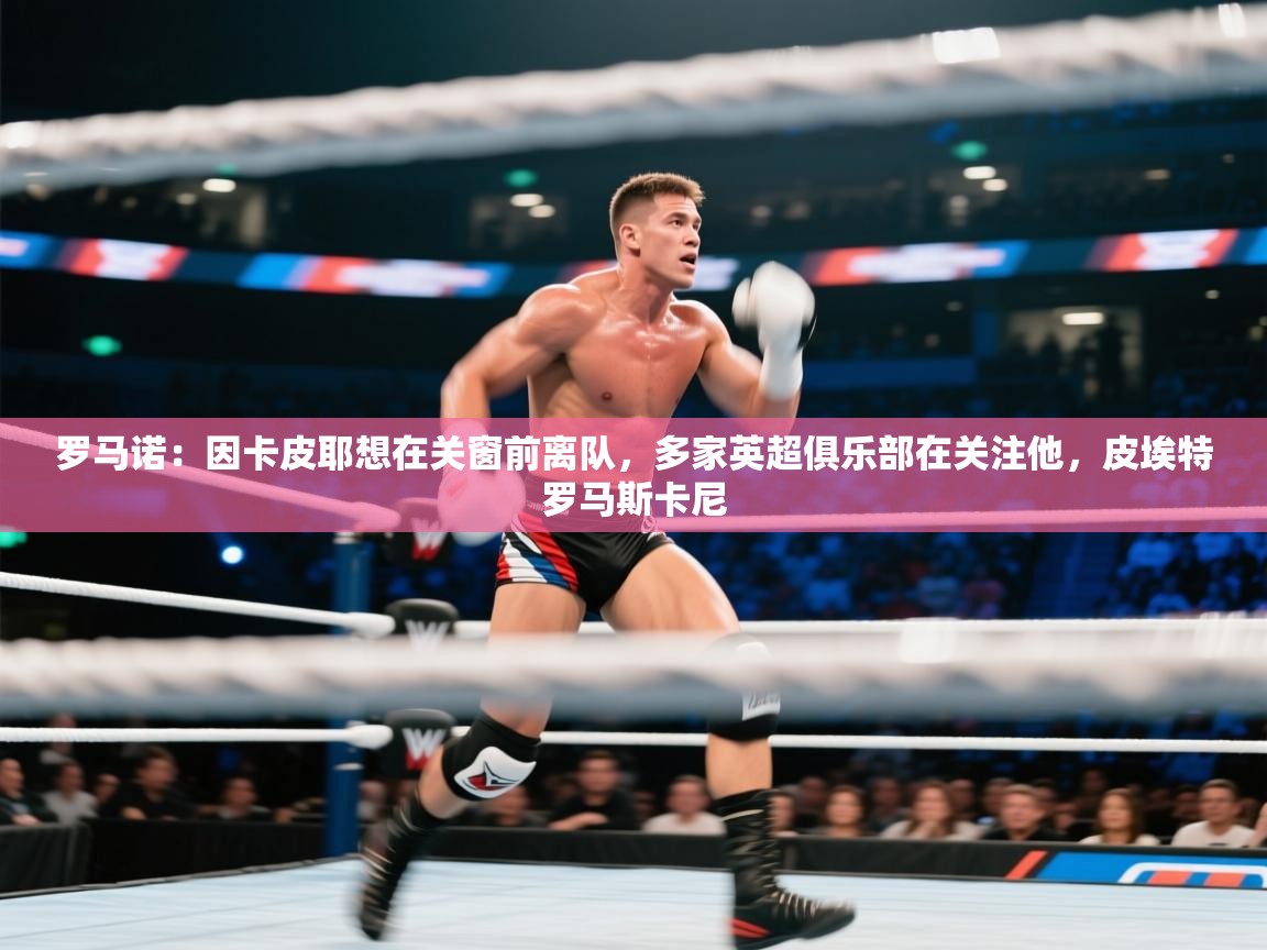 欢娱游戏平台-罗马诺：因卡皮耶想在关窗前离队，多家英超俱乐部在关注他，皮埃特罗马斯卡尼  第3张