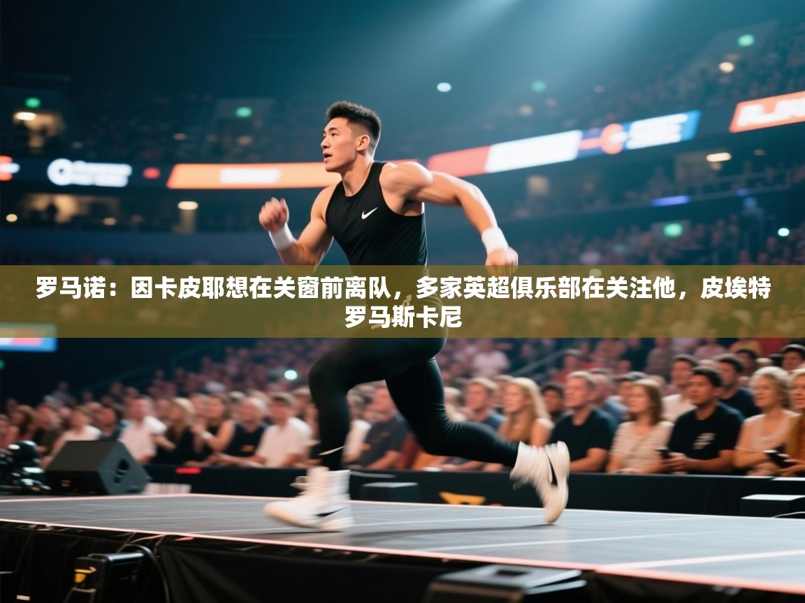 欢娱游戏平台-罗马诺：因卡皮耶想在关窗前离队，多家英超俱乐部在关注他，皮埃特罗马斯卡尼  第4张