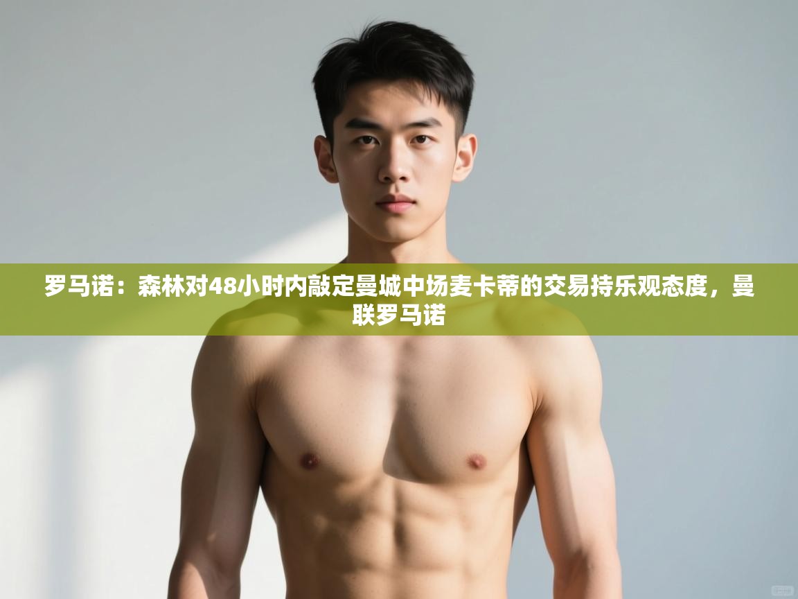 爱游戏ayx官网下载-罗马诺:森林对48小时内敲定曼城中场麦卡蒂的交易持乐观态度,曼联罗马诺 第1张