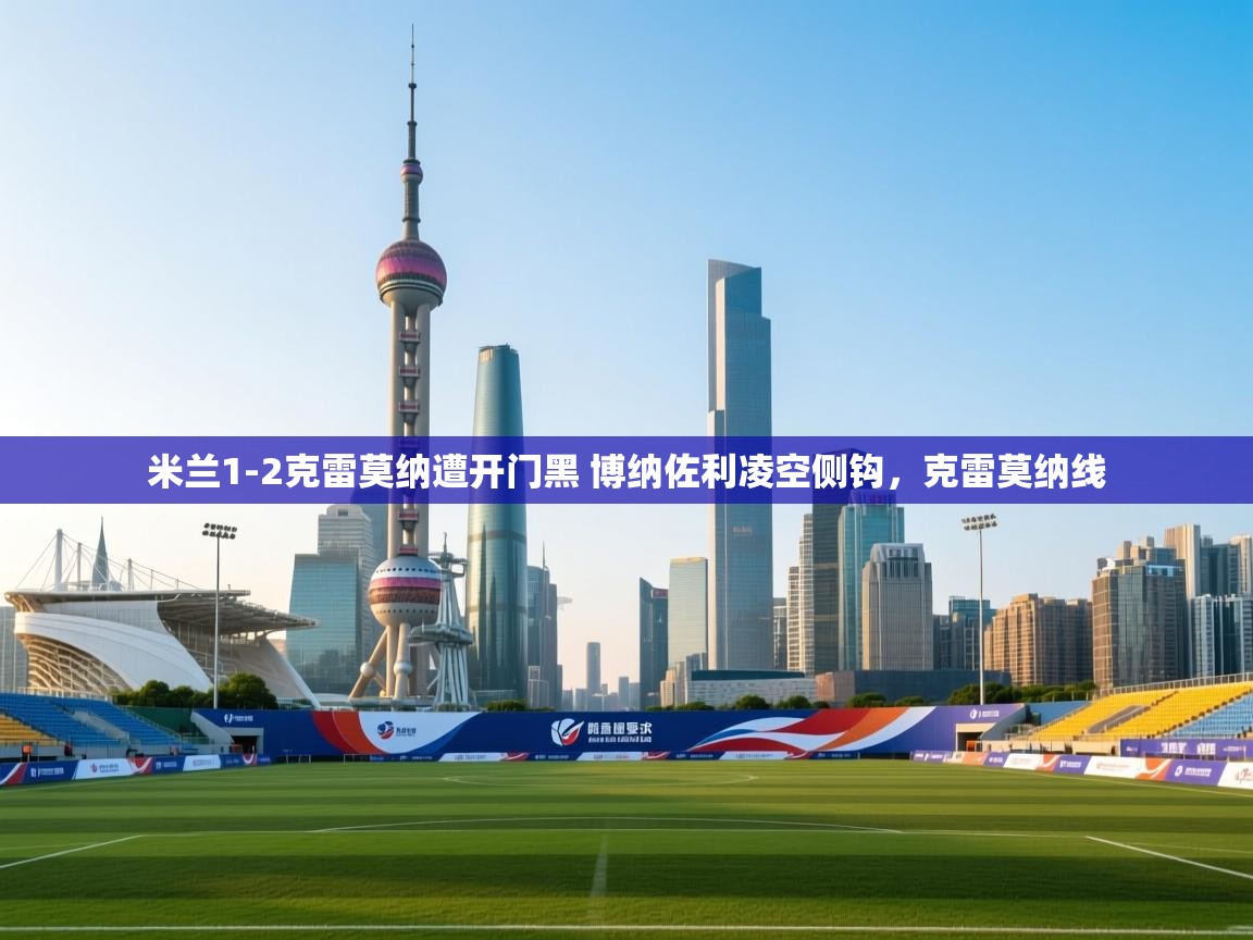 爱游戏娱乐赞助罗马02-米兰1-2克雷莫纳遭开门黑 博纳佐利凌空侧钩,克雷莫纳线 第1张