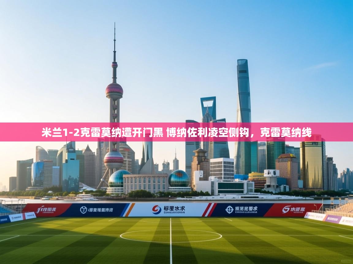 爱游戏娱乐赞助罗马02-米兰1-2克雷莫纳遭开门黑 博纳佐利凌空侧钩,克雷莫纳线 第4张