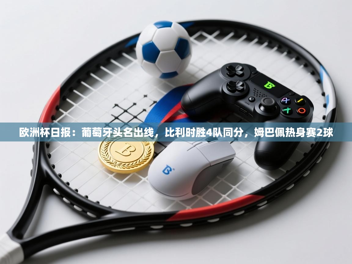 爱游戏体育在线登录-欧洲杯日报:葡萄牙头名出线,比利时胜4队同分,姆巴佩热身赛2球 第2张