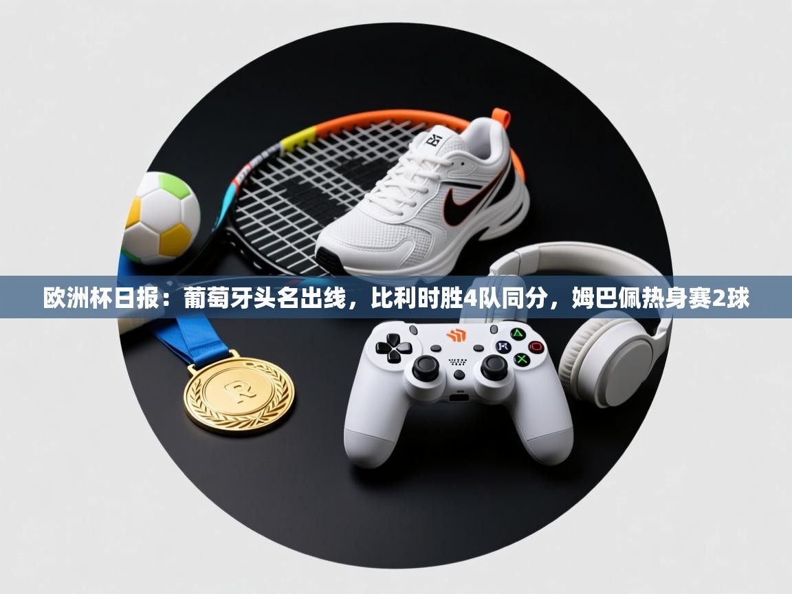 爱游戏体育在线登录-欧洲杯日报:葡萄牙头名出线,比利时胜4队同分,姆巴佩热身赛2球 第3张