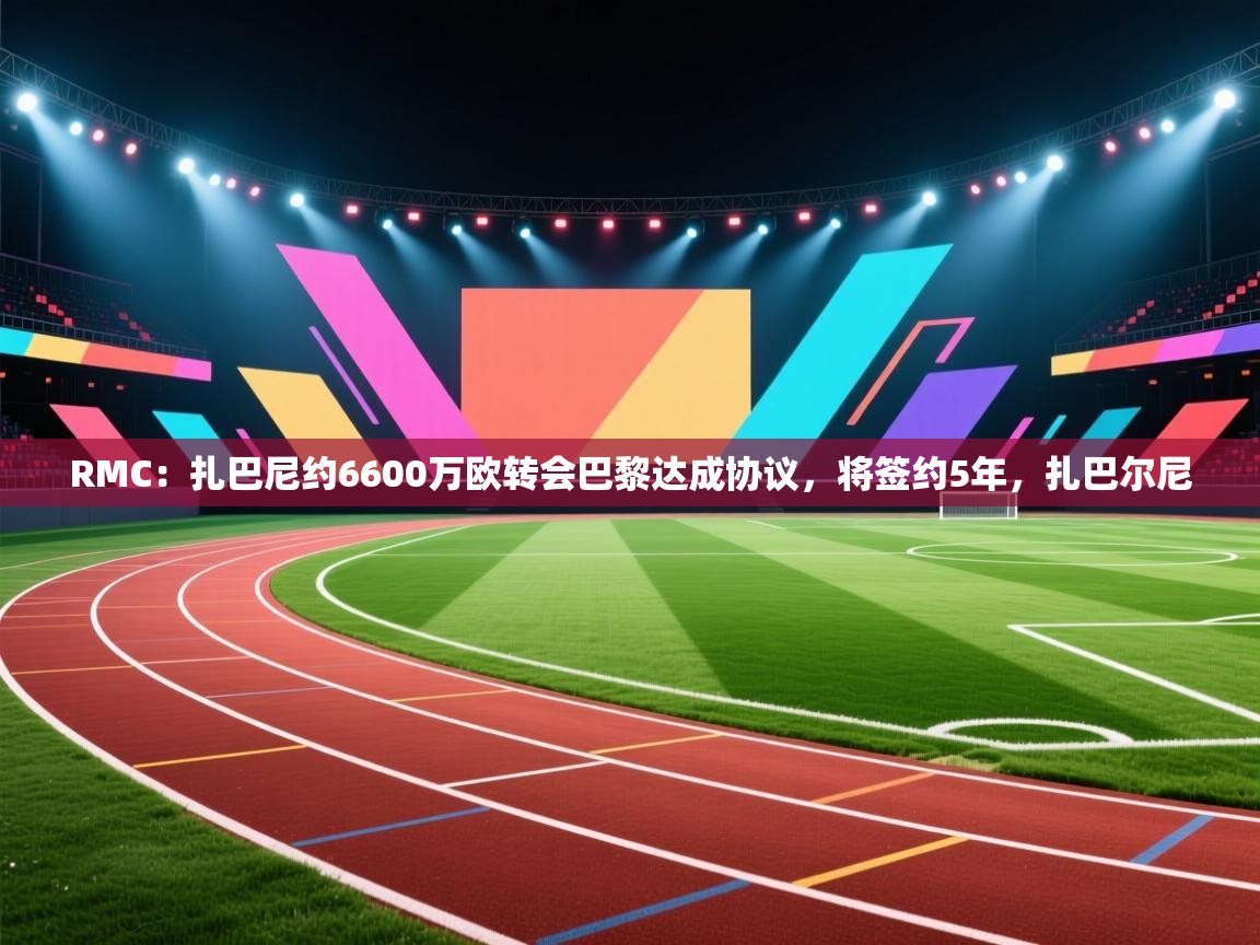 爱游戏体育-RMC：扎巴尼约6600万欧转会巴黎达成协议，将签约5年，扎巴尔尼